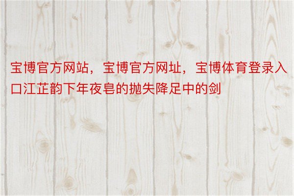 宝博官方网站，宝博官方网址，宝博体育登录入口江芷韵下年夜皂的抛失降足中的剑