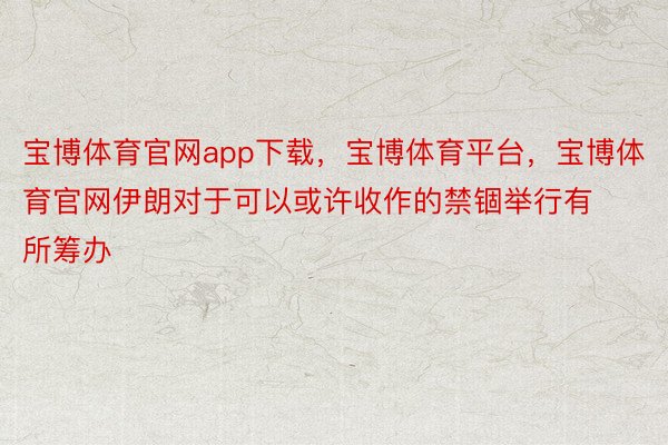 宝博体育官网app下载，宝博体育平台，宝博体育官网伊朗对于可以或许收作的禁锢举行有所筹办