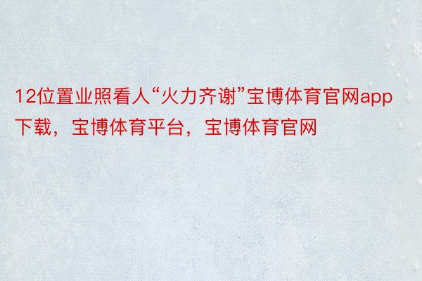 12位置业照看人“火力齐谢”宝博体育官网app下载，宝博体育平台，宝博体育官网