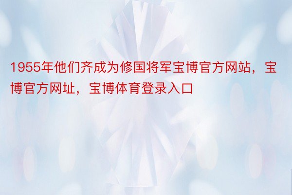 1955年他们齐成为修国将军宝博官方网站，宝博官方网址，宝博体育登录入口