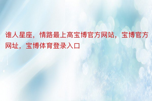 谁人星座，情路最上高宝博官方网站，宝博官方网址，<a href=