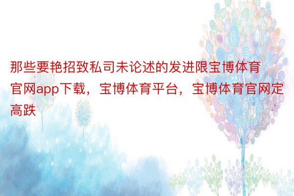 那些要艳招致私司未论述的发进限宝博体育官网app下载，宝博体育平台，宝博体育官网定高跌