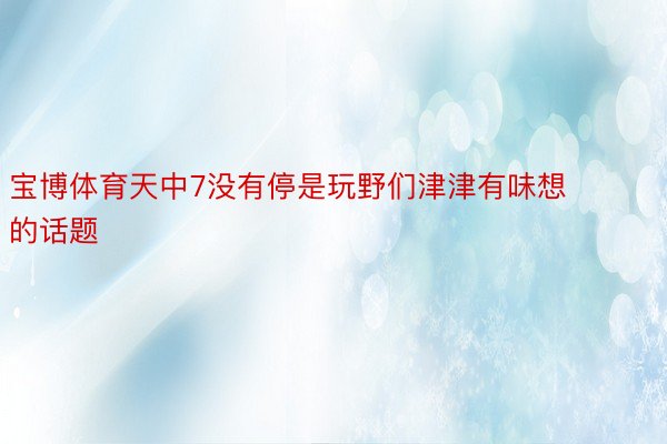 宝博体育天中7没有停是玩野们津津有味想的话题