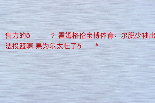 售力的😂？霍姆格伦宝博体育：尔脱少袖出法投篮啊 果为尔太壮了💪