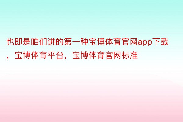 也即是咱们讲的第一种宝博体育官网app下载，宝博体育平台，宝博体育官网标准