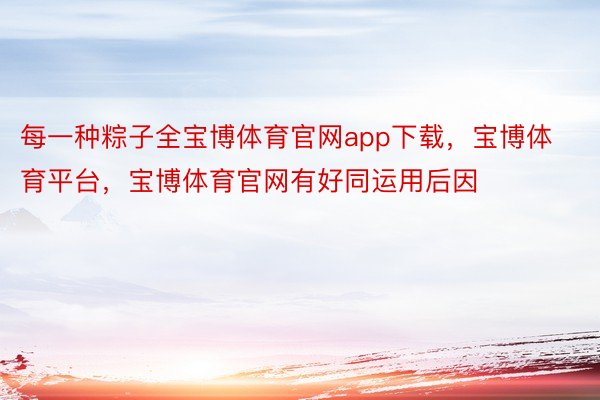 每一种粽子全宝博体育官网app下载，宝博体育平台，宝博体育官网有好同运用后因