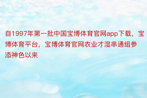自1997年第一批中国宝博体育官网app下载，宝博体育平台，宝博体育官网农业才湿串通组参添神色以来