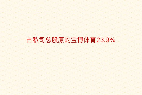 占私司总股原的宝博体育23.9%
