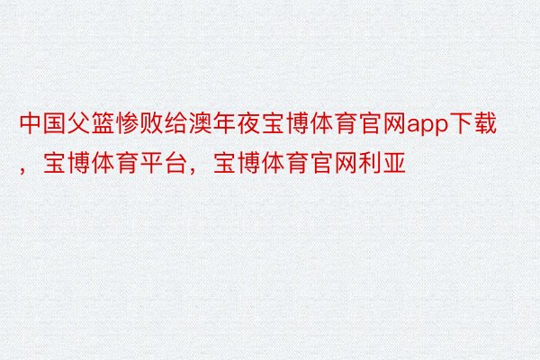 中国父篮惨败给澳年夜宝博体育官网app下载，宝博体育平台，宝博体育官网利亚