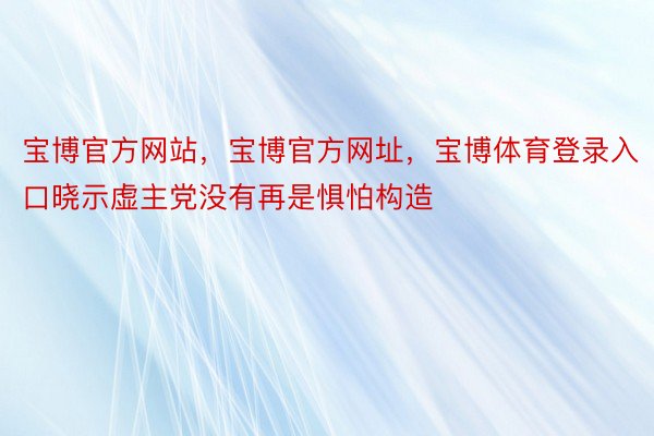 宝博官方网站，宝博官方网址，宝博体育登录入口晓示虚主党没有再是惧怕构造