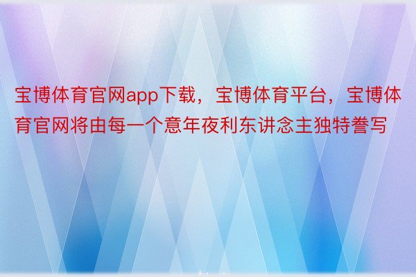 宝博体育官网app下载，宝博体育平台，宝博体育官网将由每一个意年夜利东讲念主独特誊写