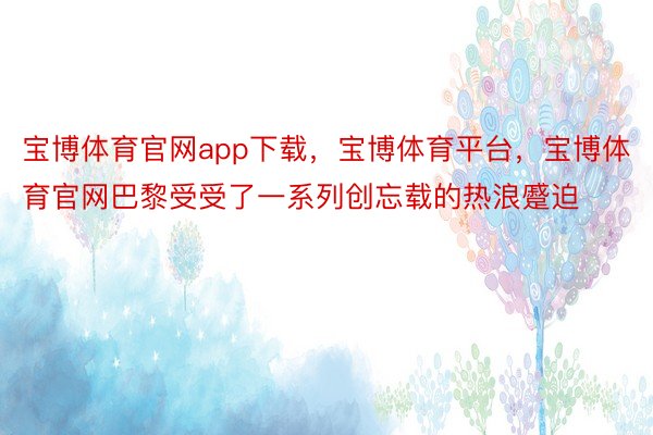 宝博体育官网app下载，宝博体育平台，宝博体育官网巴黎受受了一系列创忘载的热浪蹙迫