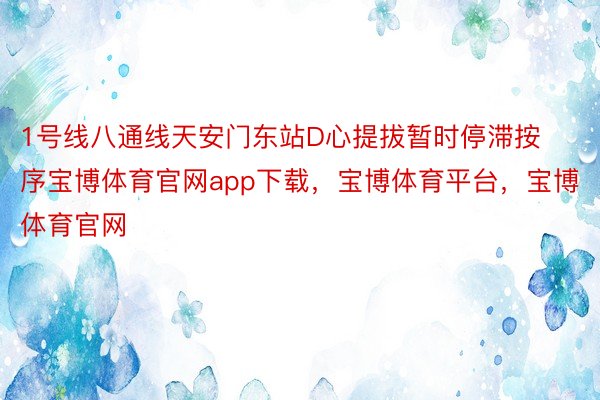 1号线八通线天安门东站D心提拔暂时停滞按序宝博体育官网app下载，宝博体育平台，宝博体育官网