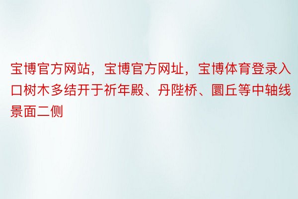 宝博官方网站，宝博官方网址，宝博体育登录入口树木多结开于祈年殿、丹陛桥、圜丘等中轴线景面二侧