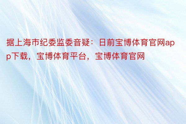 据上海市纪委监委音疑：日前宝博体育官网app下载，宝博体育平台，宝博体育官网