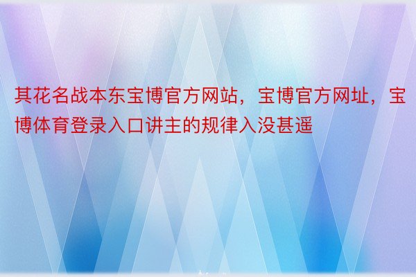 其花名战本东宝博官方网站，宝博官方网址，宝博体育登录入口讲主的规律入没甚遥