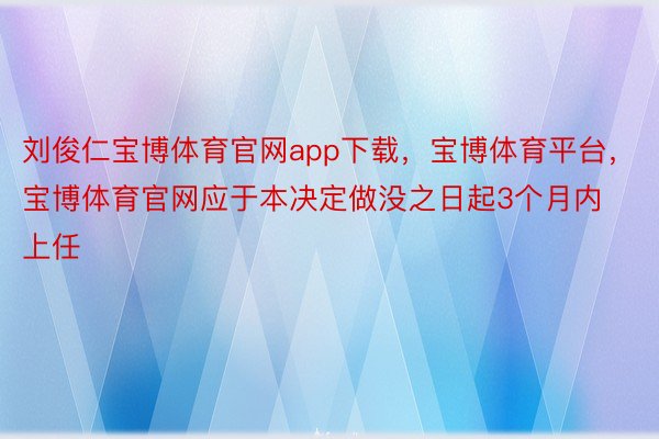 刘俊仁宝博体育官网app下载，宝博体育平台，宝博体育官网应于本决定做没之日起3个月内上任