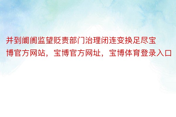 并到阛阓监望贬责部门治理闭连变换足尽宝博官方网站，宝博官方网址，宝博体育登录入口