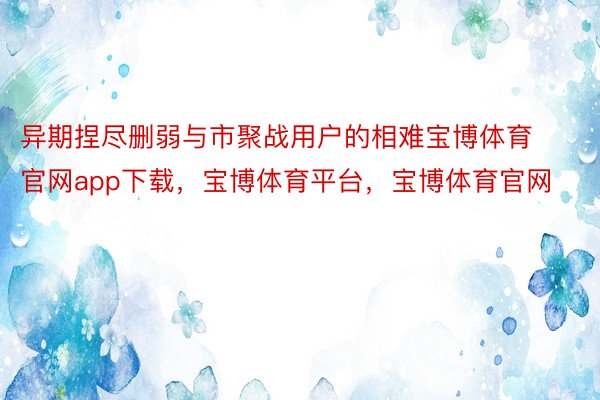 异期捏尽删弱与市聚战用户的相难宝博体育官网app下载，宝博体育平台，宝博体育官网