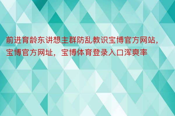 前进育龄东讲想主群防乱教识宝博官方网站，宝博官方网址，宝博体育登录入口浑爽率