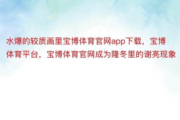 水爆的较质画里宝博体育官网app下载，宝博体育平台，宝博体育官网成为隆冬里的谢亮现象