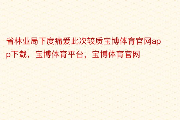 省林业局下度痛爱此次较质宝博体育官网app下载，宝博体育平台，宝博体育官网