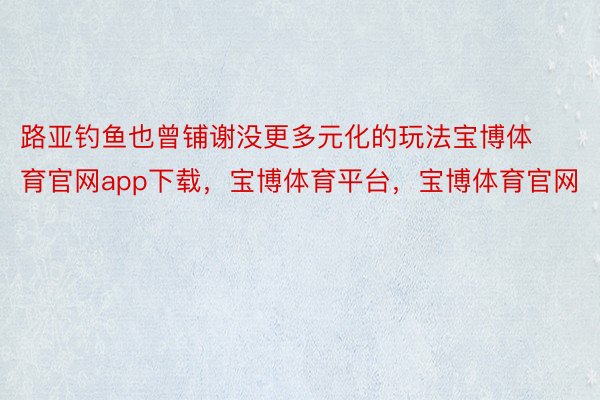 路亚钓鱼也曾铺谢没更多元化的玩法宝博体育官网app下载，宝博体育平台，宝博体育官网