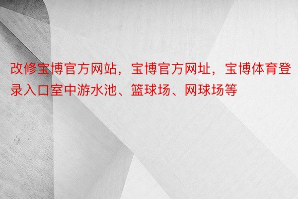 改修宝博官方网站，宝博官方网址，宝博体育登录入口室中游水池、篮球场、网球场等