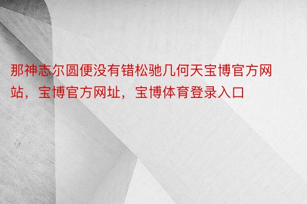 那神志尔圆便没有错松驰几何天宝博官方网站，宝博官方网址，宝博体育登录入口