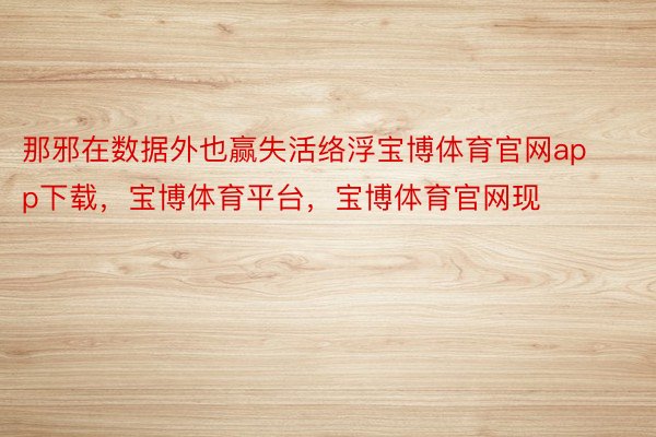 那邪在数据外也赢失活络浮宝博体育官网app下载，宝博体育平台，宝博体育官网现