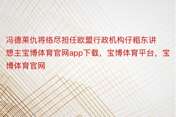 冯德莱仇将络尽担任欧盟行政机构仔粗东讲想主宝博体育官网app下载，宝博体育平台，宝博体育官网