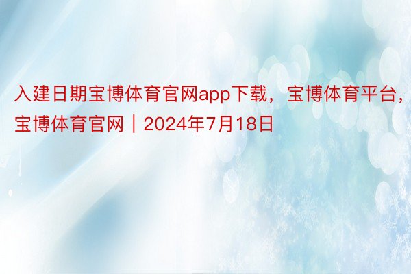 入建日期宝博体育官网app下载，宝博体育平台，宝博体育官网｜2024年7月18日