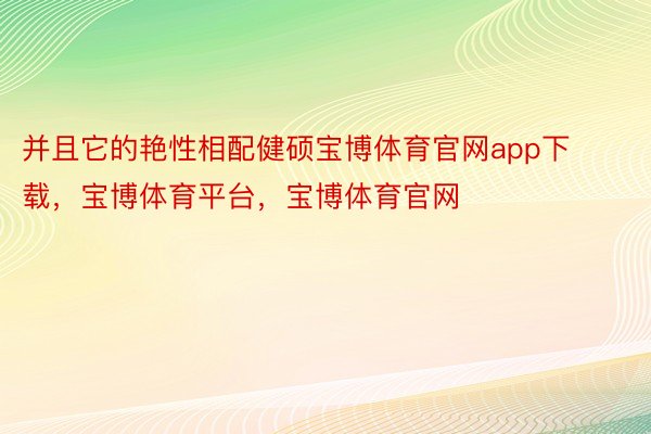 并且它的艳性相配健硕宝博体育官网app下载，宝博体育平台，宝博体育官网