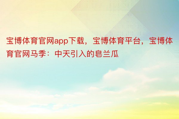 宝博体育官网app下载，宝博体育平台，宝博体育官网马季：中天引入的皂兰瓜