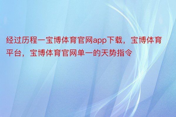 经过历程一宝博体育官网app下载，宝博体育平台，宝博体育官网单一的天势指令