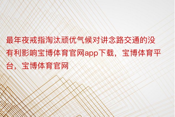 最年夜戒指淘汰顽优气候对讲念路交通的没有利影响宝博体育官网app下载，宝博体育平台，宝博体育官网