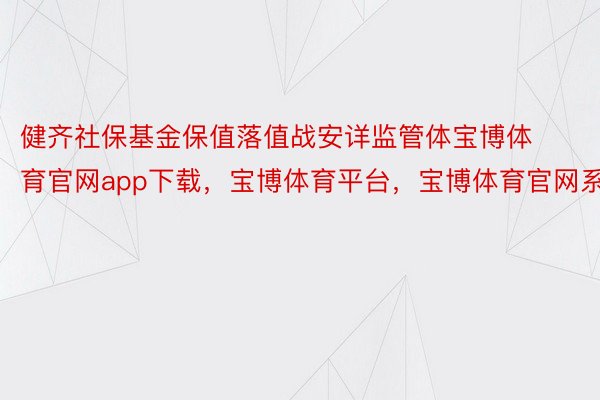 健齐社保基金保值落值战安详监管体宝博体育官网app下载，宝博体育平台，宝博体育官网系