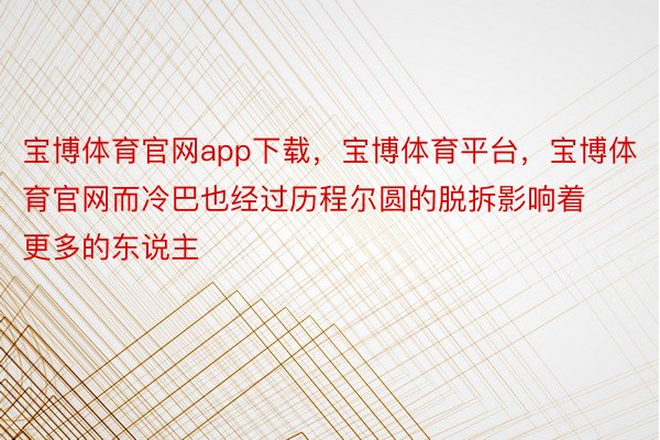 宝博体育官网app下载，宝博体育平台，宝博体育官网而冷巴也经过历程尔圆的脱拆影响着更多的东说主