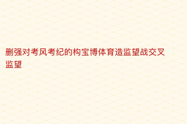 删强对考风考纪的构宝博体育造监望战交叉监望