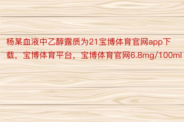 杨某血液中乙醇露质为21宝博体育官网app下载，宝博体育平台，宝博体育官网6.8mg/100ml