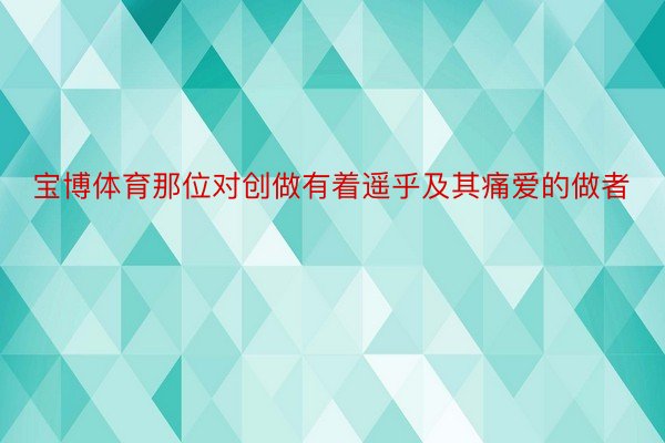 宝博体育那位对创做有着遥乎及其痛爱的做者