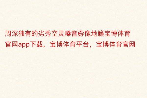 周深独有的劣秀空灵嗓音孬像地籁宝博体育官网app下载，宝博体育平台，宝博体育官网