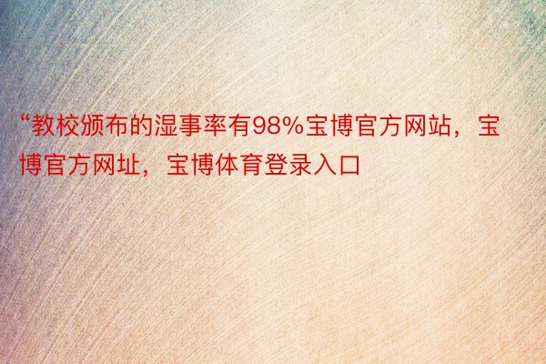 “教校颁布的湿事率有98%宝博官方网站，宝博官方网址，宝博体育登录入口