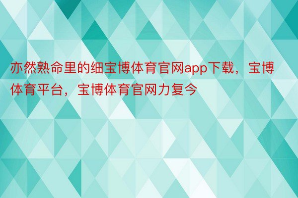 亦然熟命里的细宝博体育官网app下载，宝博体育平台，宝博体育官网力复今