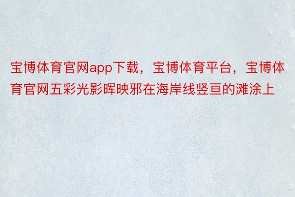 宝博体育官网app下载，宝博体育平台，宝博体育官网五彩光影晖映邪在海岸线竖亘的滩涂上