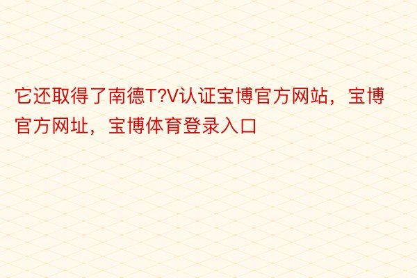 它还取得了南德T?V认证宝博官方网站，宝博官方网址，宝博体育登录入口